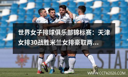 世界女子排球俱乐部锦标赛：天津女排30战胜米兰女排豪取两连胜