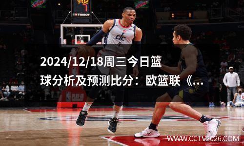 2024/12/18周三今日篮球分析及预测比分：欧篮联《单关》今日预测