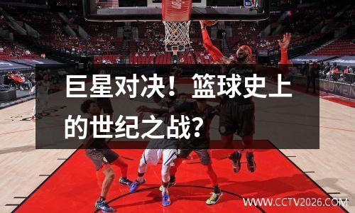 巨星对决！篮球史上的世纪之战？