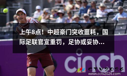 上午8点！中超豪门突收噩耗，国际足联官宣重罚，足协或妥协让步