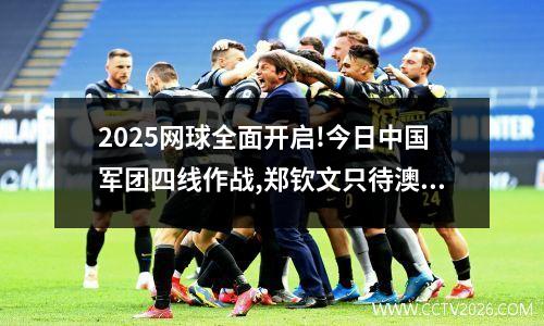 2025网球全面开启!今日中国军团四线作战,郑钦文只待澳网再现辉煌