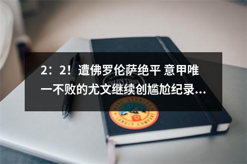 2：2！遭佛罗伦萨绝平 意甲唯一不败的尤文继续创尴尬纪录