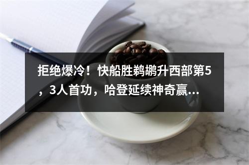 拒绝爆冷！快船胜鹈鹕升西部第5，3人首功，哈登延续神奇赢球定律
