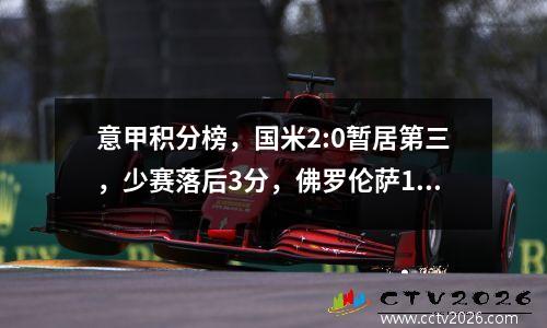 意甲积分榜，国米2:0暂居第三，少赛落后3分，佛罗伦萨1:2两连败