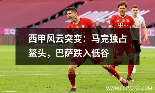 西甲风云突变：马竞独占鳌头，巴萨跌入低谷