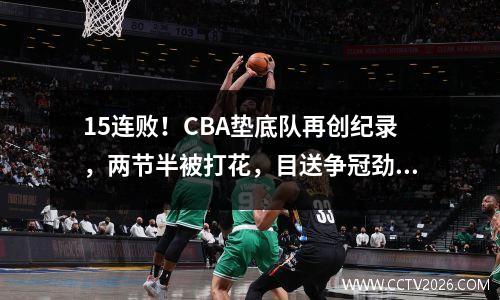 15连败！CBA垫底队再创纪录，两节半被打花，目送争冠劲旅10连胜