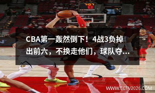CBA第一轰然倒下！4战3负掉出前六，不换走他们，球队夺不了冠