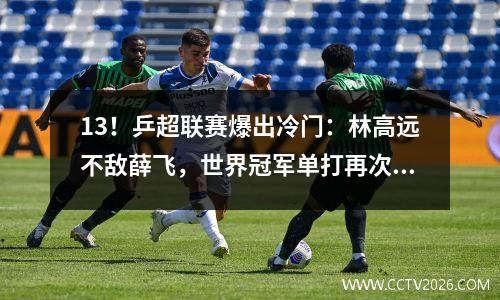13！乒超联赛爆出冷门：林高远不敌薛飞，世界冠军单打再次输球