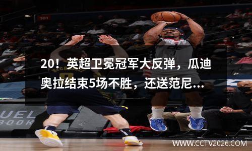 20！英超卫冕冠军大反弹，瓜迪奥拉结束5场不胜，还送范尼4连败