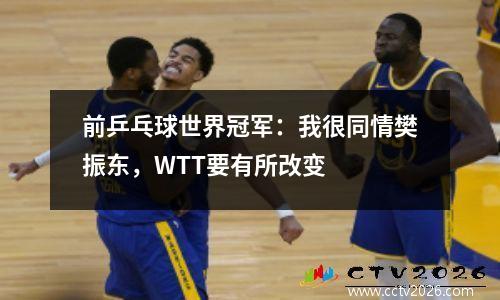 前乒乓球世界冠军：我很同情樊振东，WTT要有所改变