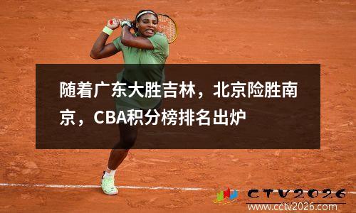 随着广东大胜吉林，北京险胜南京，CBA积分榜排名出炉