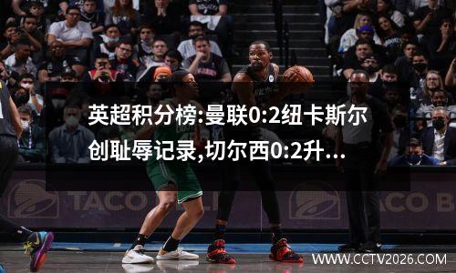 英超积分榜:曼联0:2纽卡斯尔创耻辱记录,切尔西0:2升班马,维拉2:2
