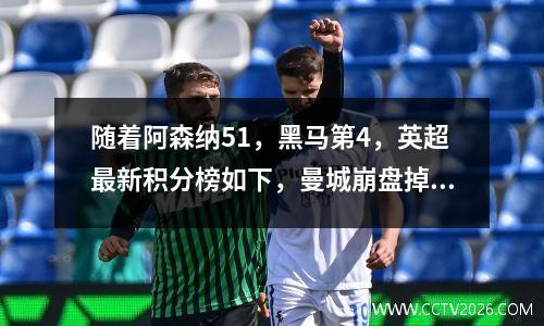 随着阿森纳51，黑马第4，英超最新积分榜如下，曼城崩盘掉出前五