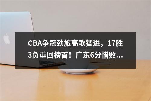 CBA争冠劲旅高歌猛进，17胜3负重回榜首！广东6分惜败，掉出前八