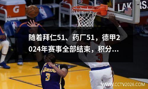 随着拜仁51、药厂51，德甲2024年赛事全部结束，积分榜变化明显