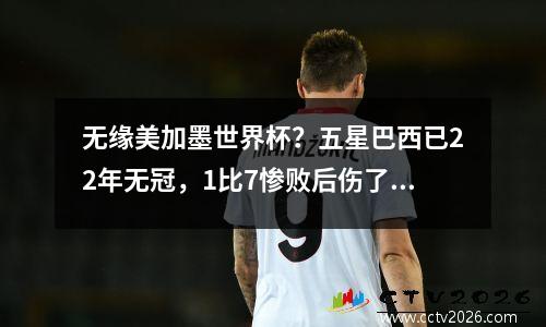 无缘美加墨世界杯？五星巴西已22年无冠，1比7惨败后伤了元气