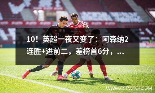 10！英超一夜又变了：阿森纳2连胜+进前二，差榜首6分，3队争冠
