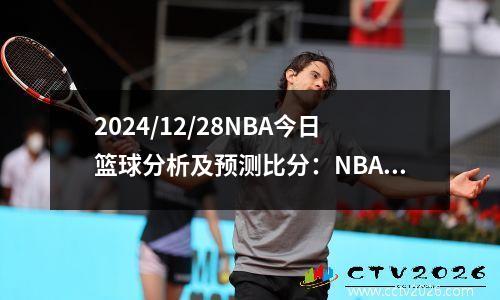 2024/12/28NBA今日篮球分析及预测比分：NBA篮球 每日篮球分析预测