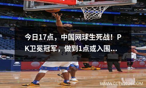 今日17点，中国网球生死战！PK卫冕冠军，做到1点或入围联合杯8强