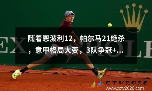 随着恩波利12，帕尔马21绝杀，意甲格局大变，3队争冠+11队保级