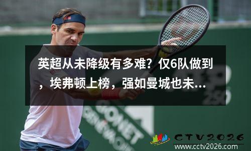 英超从未降级有多难？仅6队做到，埃弗顿上榜，强如曼城也未达成
