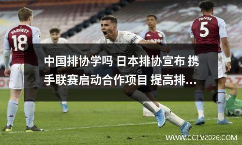 中国排协学吗 日本排协宣布 携手联赛启动合作项目 提高排球普及