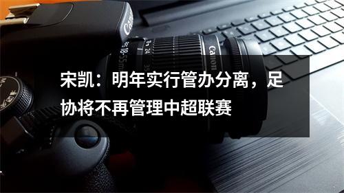 宋凯：明年实行管办分离，足协将不再管理中超联赛