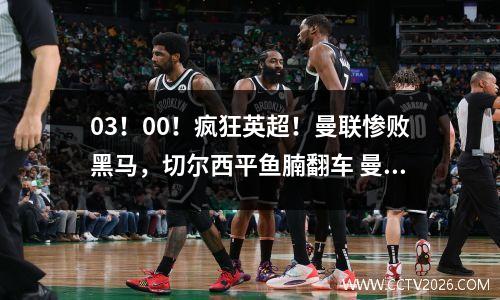03！00！疯狂英超！曼联惨败黑马，切尔西平鱼腩翻车 曼城跌第7