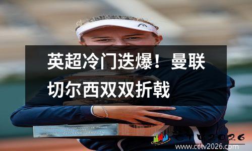 英超冷门迭爆！曼联切尔西双双折戟