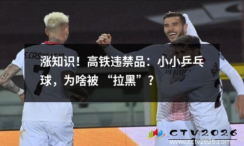 涨知识！高铁违禁品：小小乒乓球，为啥被 “拉黑”？