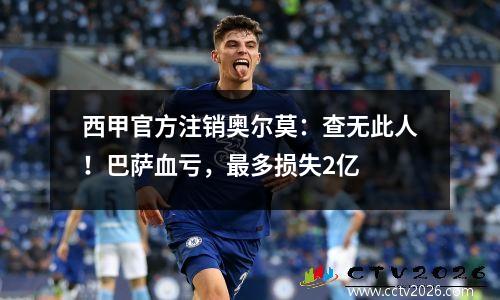 西甲官方注销奥尔莫：查无此人！巴萨血亏，最多损失2亿