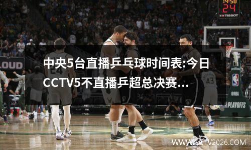 中央5台直播乒乓球时间表:今日CCTV5不直播乒超总决赛！附赛程