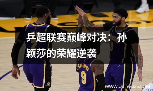 乒超联赛巅峰对决：孙颖莎的荣耀逆袭  