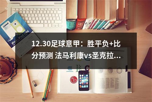 12.30足球意甲：胜平负+比分预测 法马利康vs圣克拉拉 科莫vs莱切