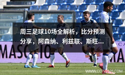 周三足球10场全解析，比分预测分享，阿森纳、利兹联、斯旺西 卢顿
