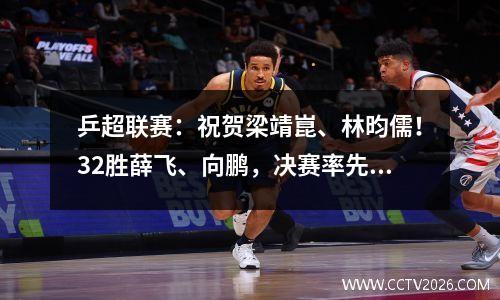 乒超联赛：祝贺梁靖崑、林昀儒！32胜薛飞、向鹏，决赛率先拿分  