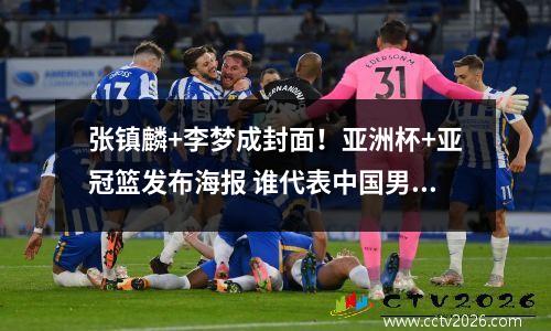 张镇麟+李梦成封面！亚洲杯+亚冠篮发布海报 谁代表中国男篮太意外