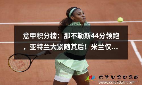 意甲积分榜：那不勒斯44分领跑，亚特兰大紧随其后！米兰仅第8！