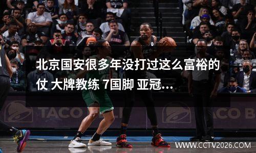 北京国安很多年没打过这么富裕的仗 大牌教练 7国脚 亚冠MVP