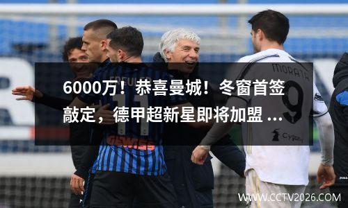 6000万！恭喜曼城！冬窗首签敲定，德甲超新星即将加盟