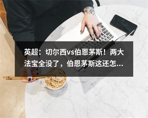 英超：切尔西vs伯恩茅斯！两大法宝全没了，伯恩茅斯这还怎么玩？