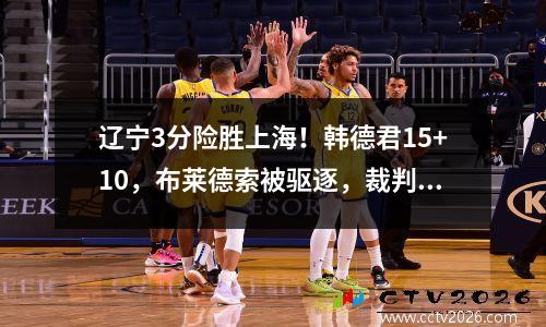 辽宁3分险胜上海！韩德君15+10，布莱德索被驱逐，裁判成最大争议