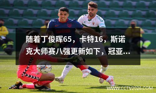 随着丁俊晖65，卡特16，斯诺克大师赛八强更新如下，冠亚军出局