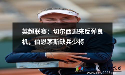 英超联赛：切尔西迎来反弹良机，伯恩茅斯缺兵少将