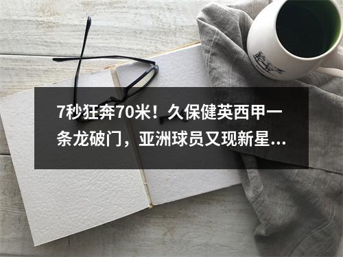 7秒狂奔70米！久保健英西甲一条龙破门，亚洲球员又现新星