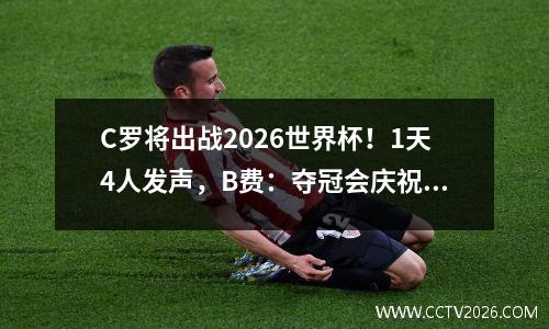 C罗将出战2026世界杯！1天4人发声，B费：夺冠会庆祝一周