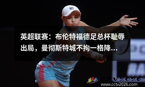 英超联赛：布伦特福德足总杯耻辱出局，曼彻斯特城不拘一格降人才