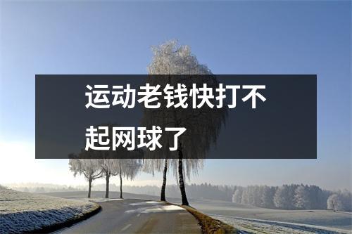 运动老钱快打不起网球了
