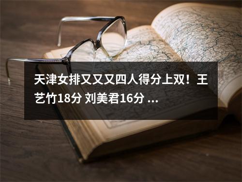 天津女排又又又四人得分上双！王艺竹18分 刘美君16分 费蒂索娃13分