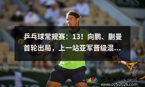 乒乓球常规赛：13！向鹏、蒯曼首轮出局，上一站亚军晋级混双8强